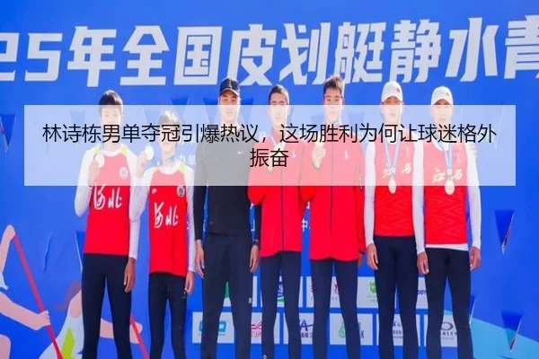 林诗栋男单夺冠引爆热议，这场胜利为何让球迷格外振奋